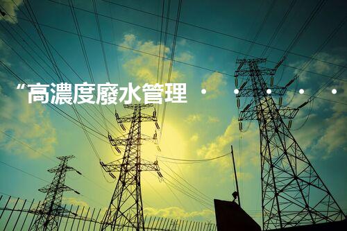 “高濃度廢水管理，綠色環(huán)保新篇章”